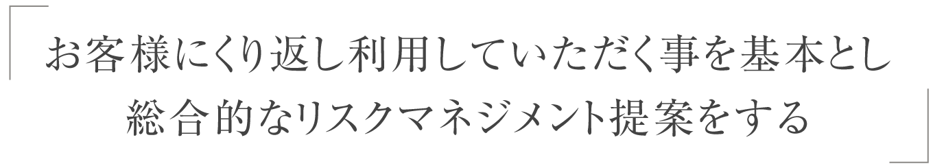 お客様にくり返し利用して頂く事を基本とし、総合的なリスクマネジメント提案をする